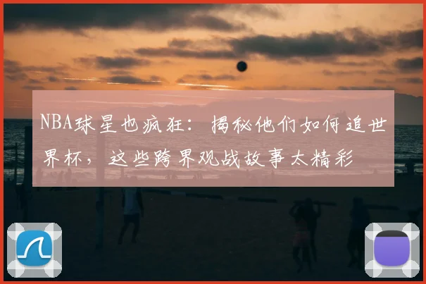 NBA球星也疯狂:揭秘他们如何追世界杯,这些跨界观战故事太精彩