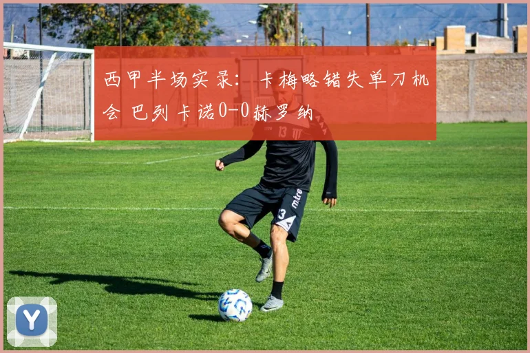 西甲半场实录:卡梅略错失单刀机会 巴列卡诺0-0赫罗纳