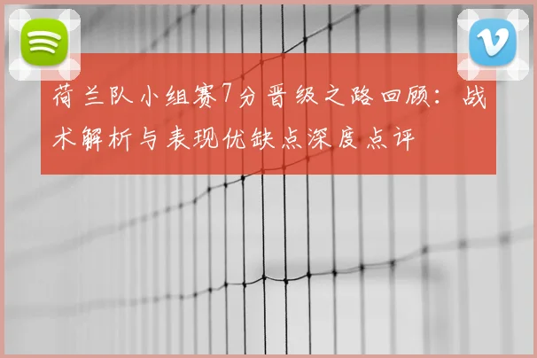 荷兰队小组赛7分晋级之路回顾：战术解析与表现优缺点深度点评