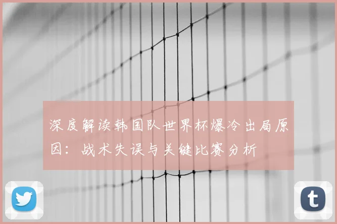 深度解读韩国队世界杯爆冷出局原因：战术失误与关键比赛分析