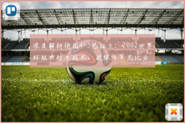 深度解析德国4-5巴拉圭:2002世界杯经典对决战术、进球与罕见比分