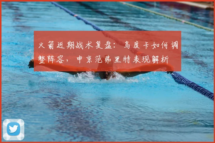 火箭近期战术复盘：乌度卡如何调整阵容，申京范弗里特表现解析