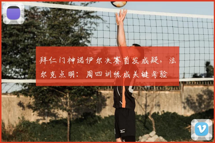 拜仁门神诺伊尔决赛首发成疑,法尔克点明:周四训练成关键考验