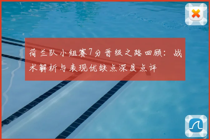 荷兰队小组赛7分晋级之路回顾:战术解析与表现优缺点深度点评