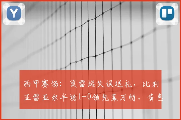 西甲赛场:莫雷诺失误送礼,比利亚雷亚尔半场1-0领先莱万特,黄色潜水艇占得先机