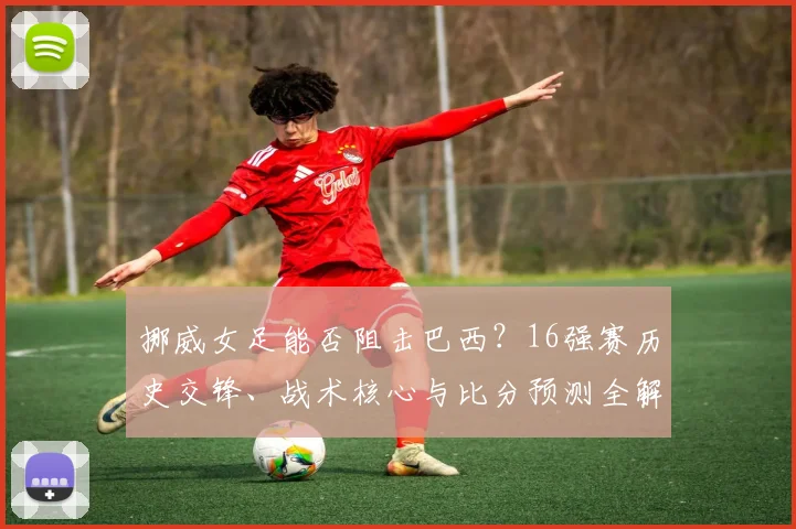 挪威女足能否阻击巴西?16强赛历史交锋、战术核心与比分预测全解析
