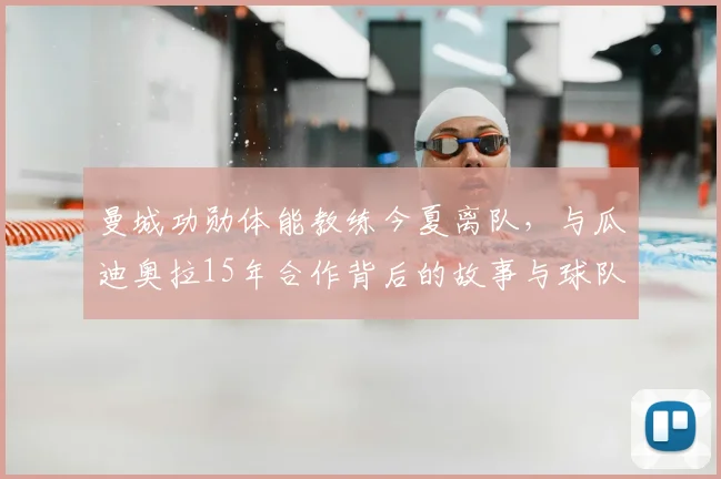 曼城功勋体能教练今夏离队,与瓜迪奥拉15年合作背后的故事与球队影响