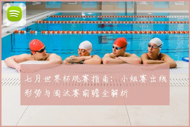 七月世界杯观赛指南：小组赛出线形势与淘汰赛前瞻全解析