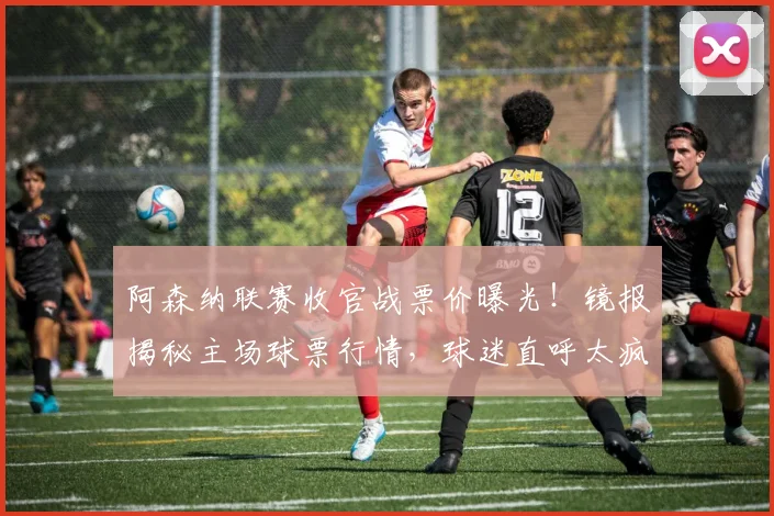阿森纳联赛收官战票价曝光!镜报揭秘主场球票行情,球迷直呼太疯狂