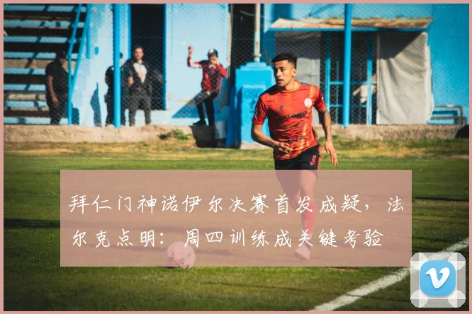 拜仁门神诺伊尔决赛首发成疑，法尔克点明：周四训练成关键考验